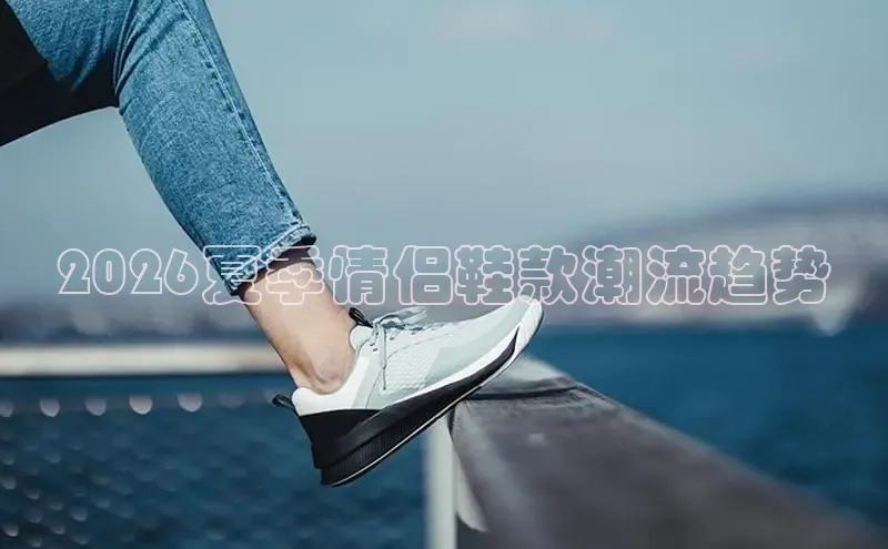 2026夏季情侣鞋款潮流趋势
